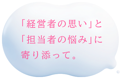 経営者の思いと担当者の悩みに寄り添って